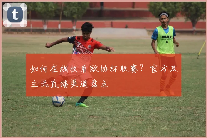 如何在线收看欧协杯联赛?官方及主流直播渠道盘点