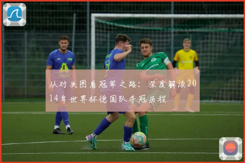 从对决图看冠军之路：深度解读2014年世界杯德国队夺冠历程
