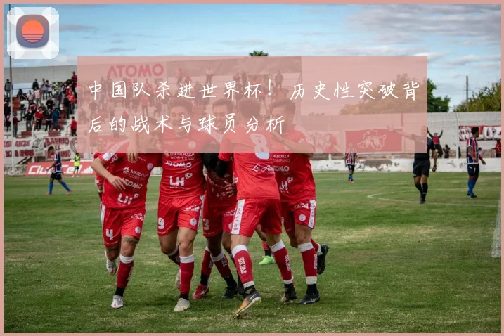 中国队杀进世界杯！历史性突破背后的战术与球员分析
