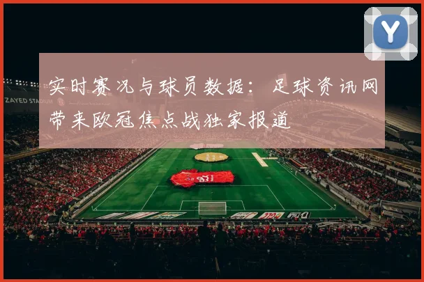 实时赛况与球员数据:足球资讯网带来欧冠焦点战独家报道