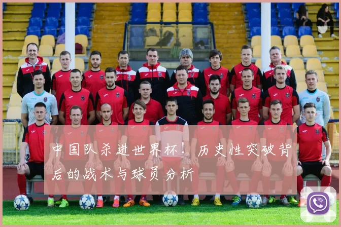 中国队杀进世界杯！历史性突破背后的战术与球员分析