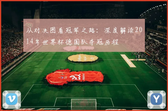 从对决图看冠军之路：深度解读2014年世界杯德国队夺冠历程