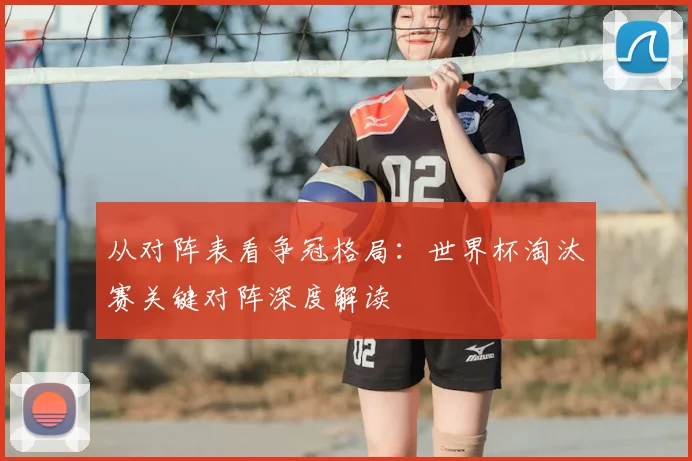 从对阵表看争冠格局：世界杯淘汰赛关键对阵深度解读