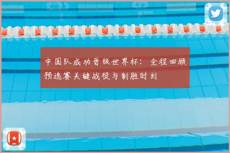 中国队成功晋级世界杯：全程回顾预选赛关键战役与制胜时刻